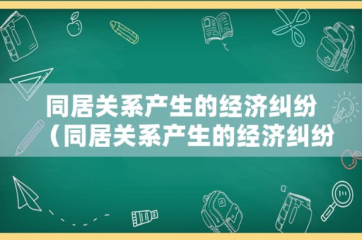 同居關系產生的經濟糾紛（同居關系產生的經濟糾紛有哪些）
