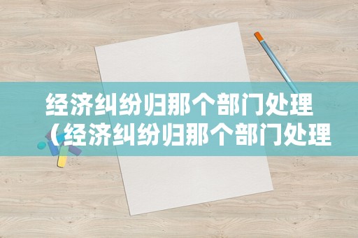 經(jīng)濟糾紛歸那個部門處理（經(jīng)濟糾紛歸那個部門處理）