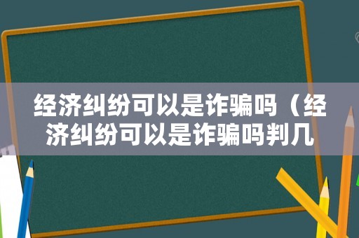 經濟糾紛可以是詐騙嗎（經濟糾紛可以是詐騙嗎判幾年）