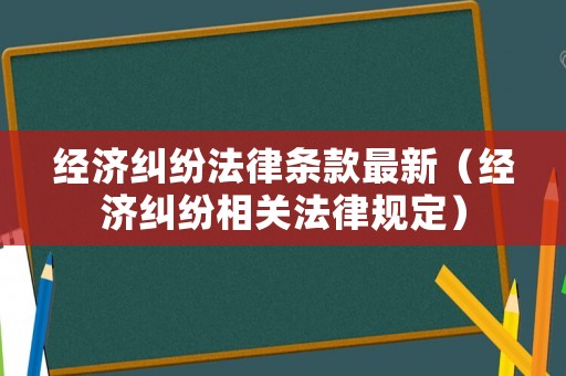 經濟糾紛法律條款最新（經濟糾紛相關法律規定）