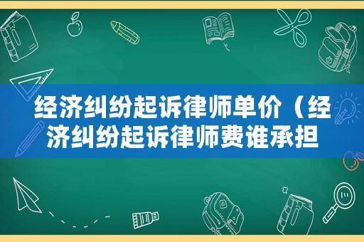 經濟糾紛起訴律師單價（經濟糾紛起訴律師費誰承擔）