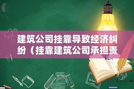 建筑公司掛靠導致經濟糾紛（掛靠建筑公司承擔責任）