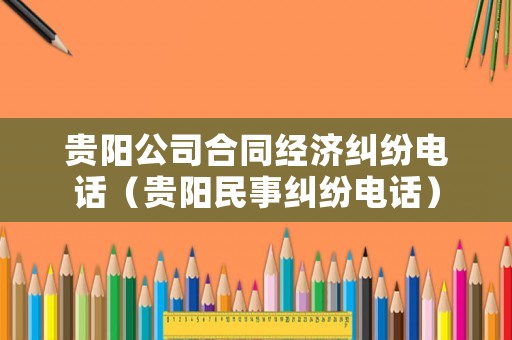 貴陽公司合同經濟糾紛電話（貴陽民事糾紛電話）