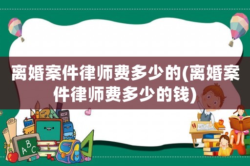 離婚案件律師費(fèi)多少的(離婚案件律師費(fèi)多少的錢)