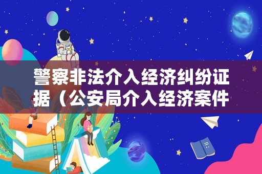 警察非法介入經濟糾紛證據（公安局介入經濟案件）