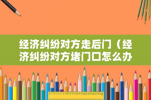 經濟糾紛對方走后門（經濟糾紛對方堵門口怎么辦）
