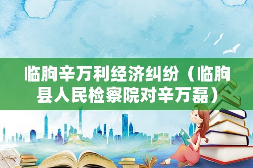臨朐辛萬(wàn)利經(jīng)濟(jì)糾紛（臨朐縣人民檢察院對(duì)辛萬(wàn)磊）