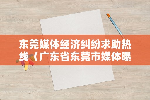 東莞媒體經濟糾紛求助熱線（廣東省東莞市媒體曝光熱線）