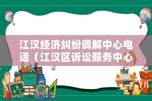 江漢經濟糾紛調解中心電話（江漢區訴訟服務中心）