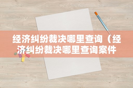 經濟糾紛裁決哪里查詢（經濟糾紛裁決哪里查詢案件）