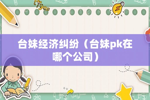 臺(tái)妹經(jīng)濟(jì)糾紛（臺(tái)妹pk在哪個(gè)公司）