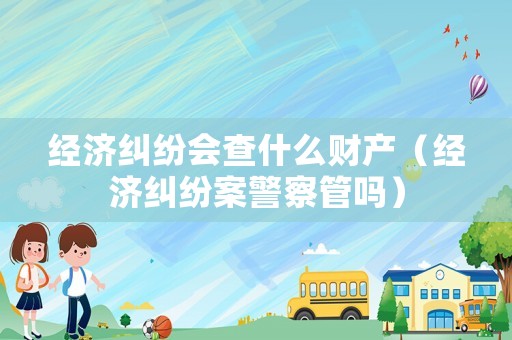 經濟糾紛會查什么財產（經濟糾紛案警察管嗎）