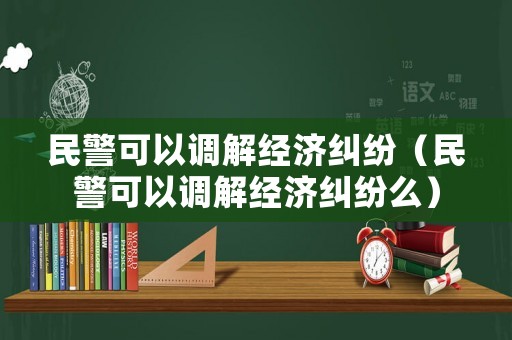 民警可以調解經濟糾紛（民警可以調解經濟糾紛么）