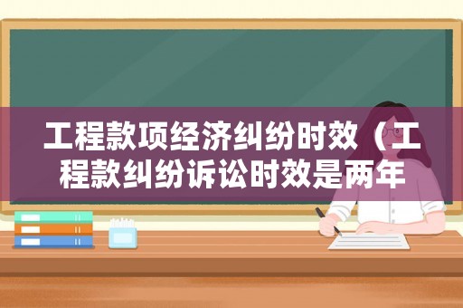 工程款項經濟糾紛時效（工程款糾紛訴訟時效是兩年）