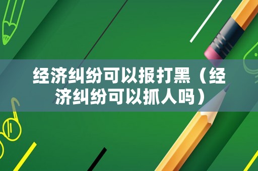 經濟糾紛可以報打黑（經濟糾紛可以抓人嗎）