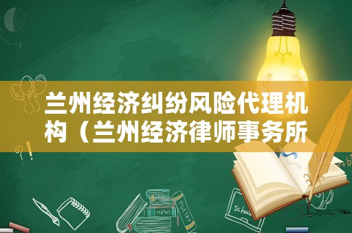 蘭州經濟糾紛風險代理機構（蘭州經濟律師事務所）