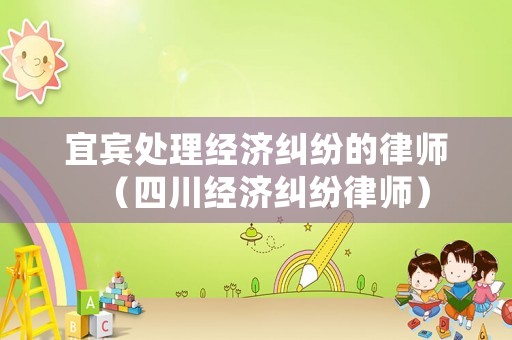 宜賓處理經(jīng)濟(jì)糾紛的律師（四川經(jīng)濟(jì)糾紛律師）