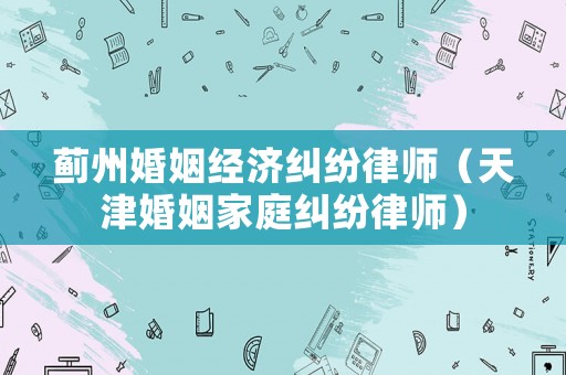薊州婚姻經濟糾紛律師（天津婚姻家庭糾紛律師）