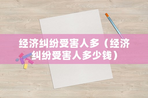 經濟糾紛受害人多（經濟糾紛受害人多少錢）