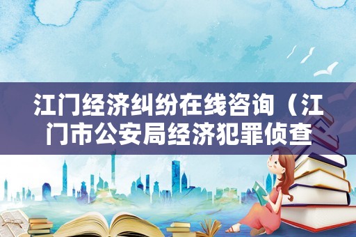 江門經濟糾紛在線咨詢（江門市公安局經濟犯罪偵查支隊）