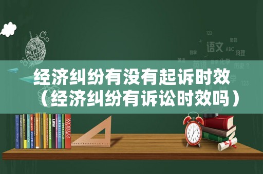 經濟糾紛有沒有起訴時效（經濟糾紛有訴訟時效嗎）