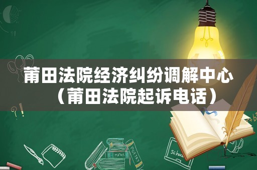 莆田法院經(jīng)濟(jì)糾紛調(diào)解中心（莆田法院起訴電話）