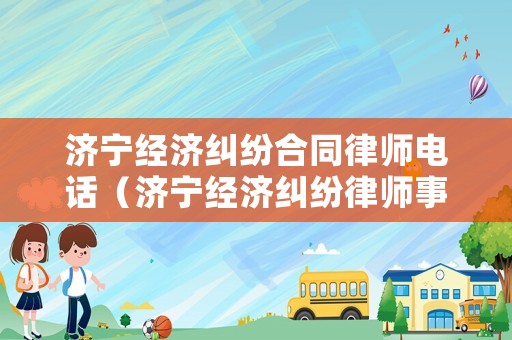 濟寧經濟糾紛合同律師電話（濟寧經濟糾紛律師事務所排名）