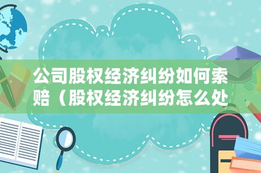 公司股權經濟糾紛如何索賠（股權經濟糾紛怎么處理）