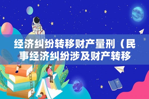 經濟糾紛轉移財產量刑（民事經濟糾紛涉及財產轉移）