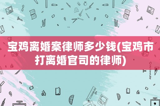 寶雞離婚案律師多少錢(寶雞市打離婚官司的律師)