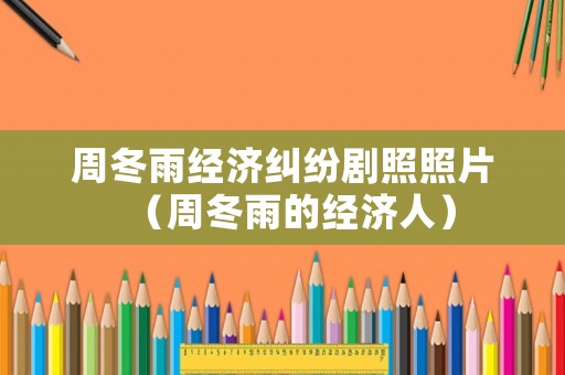 周冬雨經濟糾紛劇照照片（周冬雨的經濟人）