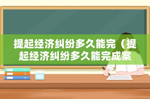 提起經濟糾紛多久能完（提起經濟糾紛多久能完成案件）