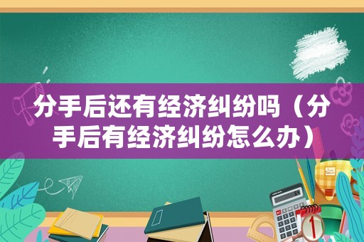 分手后還有經濟糾紛嗎（分手后有經濟糾紛怎么辦）