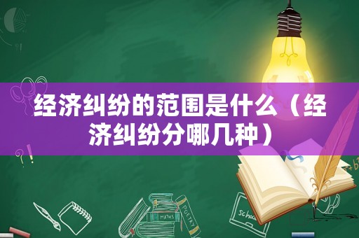 經濟糾紛的范圍是什么（經濟糾紛分哪幾種）