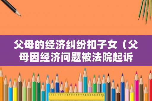 父母的經(jīng)濟(jì)糾紛扣子女（父母因經(jīng)濟(jì)問題被法院起訴了）