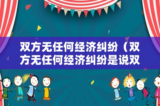 雙方無任何經(jīng)濟糾紛（雙方無任何經(jīng)濟糾紛是說雙方無任何債務(wù)關(guān)系嗎）