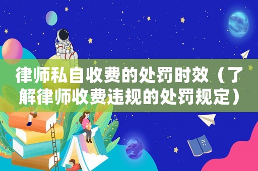 律師私自收費的處罰時效（了解律師收費違規的處罰規定）