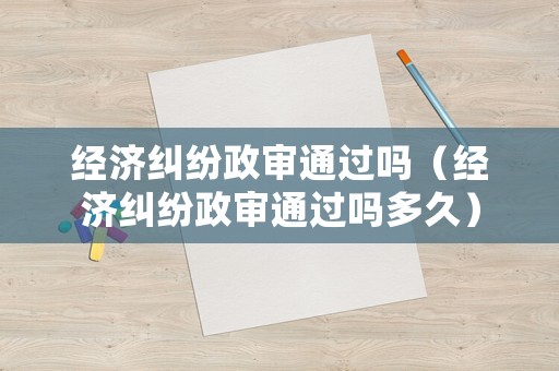 經濟糾紛政審通過嗎（經濟糾紛政審通過嗎多久）