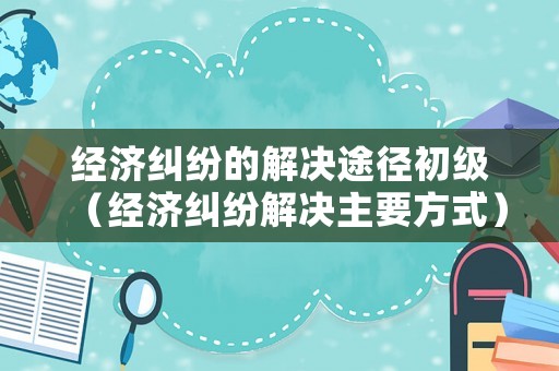 經濟糾紛的解決途徑初級（經濟糾紛解決主要方式）