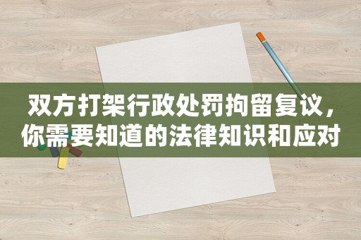 雙方打架行政處罰拘留復議，你需要知道的法律知識和應對步驟