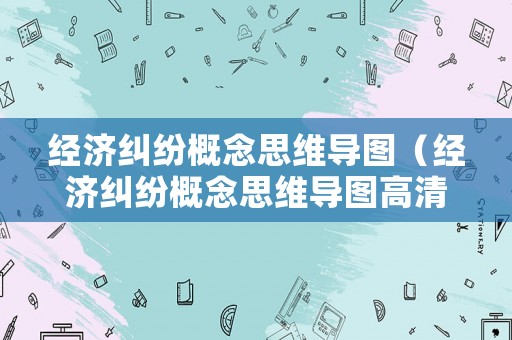 經(jīng)濟(jì)糾紛概念思維導(dǎo)圖（經(jīng)濟(jì)糾紛概念思維導(dǎo)圖高清）