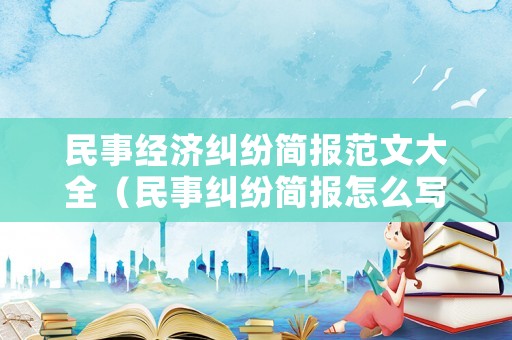民事經濟糾紛簡報范文大全（民事糾紛簡報怎么寫）