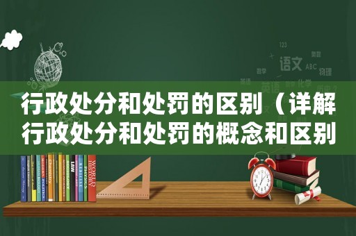 行政處分和處罰的區(qū)別（詳解行政處分和處罰的概念和區(qū)別）