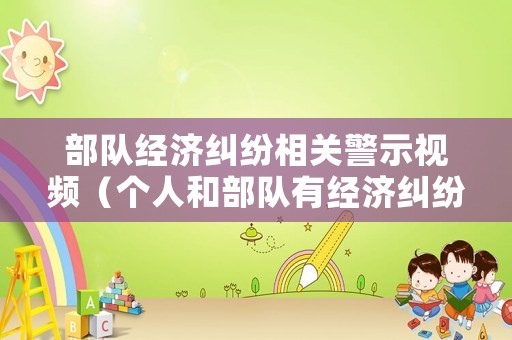 部隊經濟糾紛相關警示視頻（個人和部隊有經濟糾紛怎么辦）