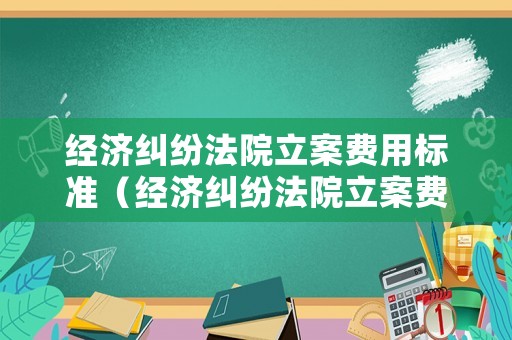 經濟糾紛法院立案費用標準（經濟糾紛法院立案費用標準最新）