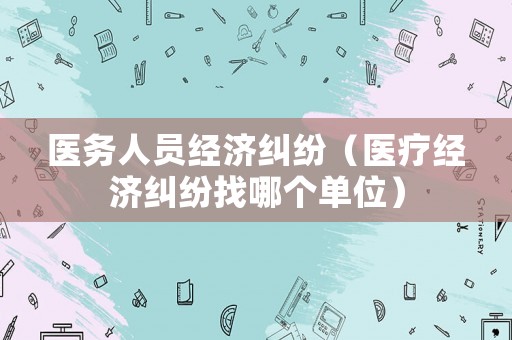 醫(yī)務(wù)人員經(jīng)濟糾紛（醫(yī)療經(jīng)濟糾紛找哪個單位）