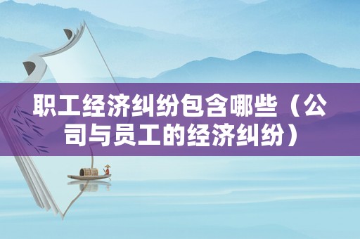 職工經濟糾紛包含哪些（公司與員工的經濟糾紛）