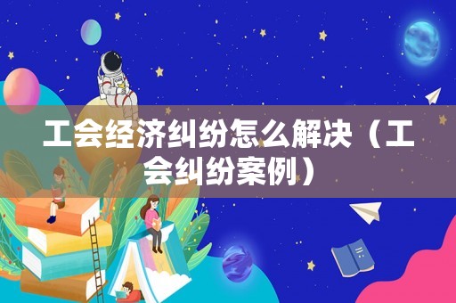 工會經濟糾紛怎么解決（工會糾紛案例）