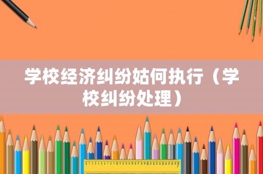 學校經(jīng)濟糾紛姑何執(zhí)行（學校糾紛處理）