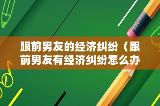 跟前男友的經(jīng)濟(jì)糾紛（跟前男友有經(jīng)濟(jì)糾紛怎么辦）